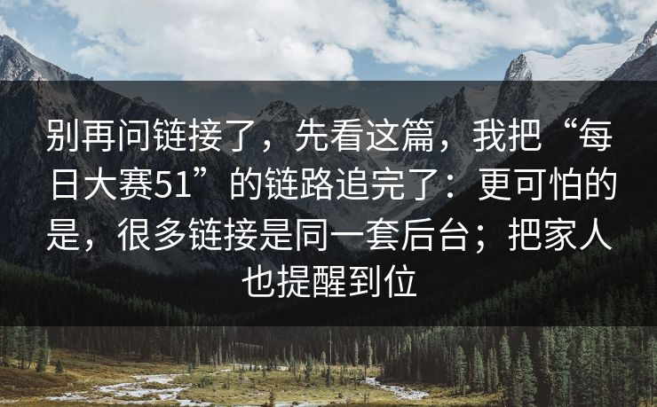 别再问链接了,先看这篇,我把“每日大赛51”的链路追完了:更可怕的是,很多链接是同一套后台;把家人也提醒到位 别再问链接了,先看这篇,我把“每日大赛51”的链路追完了:更可怕的是,很多链接是同一套后台;把家人也提醒到位