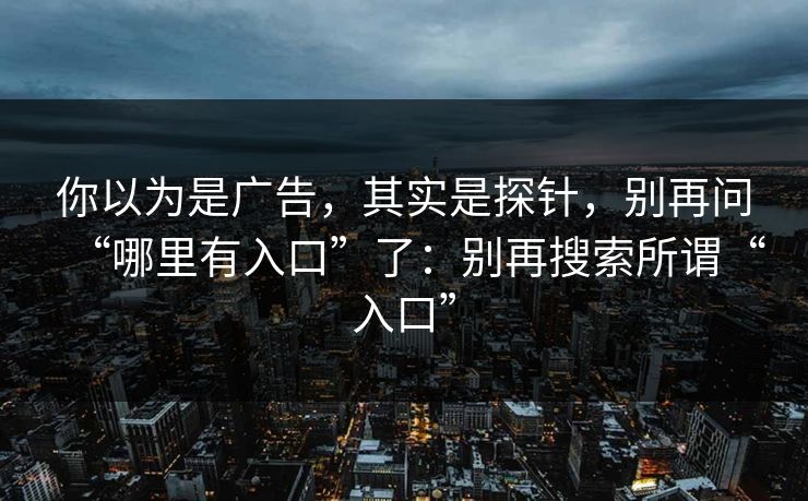 你以为是广告，其实是探针，别再问“哪里有入口”了：别再搜索所谓“入口”