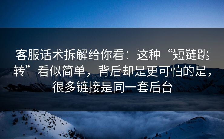 客服话术拆解给你看：这种“短链跳转”看似简单，背后却是更可怕的是，很多链接是同一套后台
