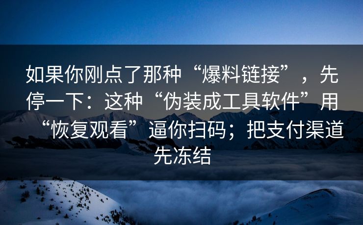 如果你刚点了那种“爆料链接”，先停一下：这种“伪装成工具软件”用“恢复观看”逼你扫码；把支付渠道先冻结