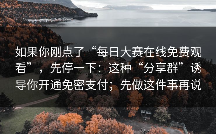 如果你刚点了“每日大赛在线免费观看”，先停一下：这种“分享群”诱导你开通免密支付；先做这件事再说