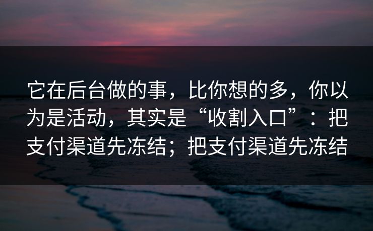 它在后台做的事，比你想的多，你以为是活动，其实是“收割入口”：把支付渠道先冻结；把支付渠道先冻结