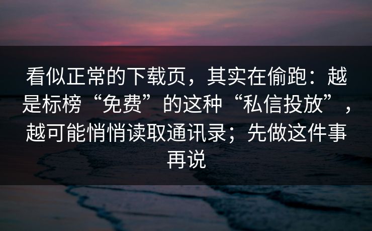 看似正常的下载页，其实在偷跑：越是标榜“免费”的这种“私信投放”，越可能悄悄读取通讯录；先做这件事再说