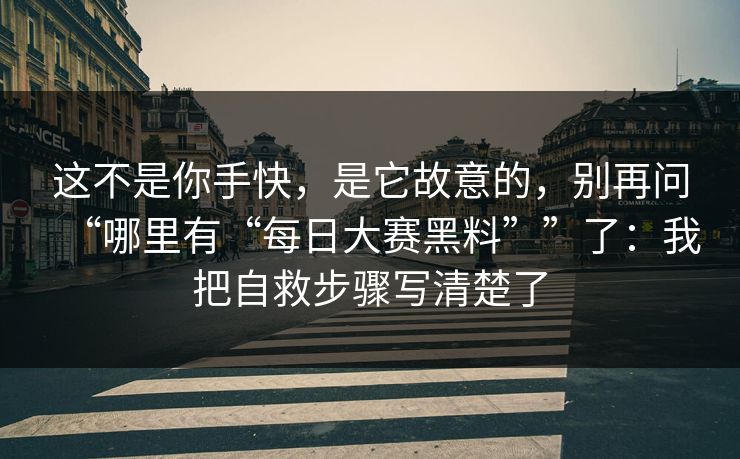 这不是你手快，是它故意的，别再问“哪里有“每日大赛黑料””了：我把自救步骤写清楚了