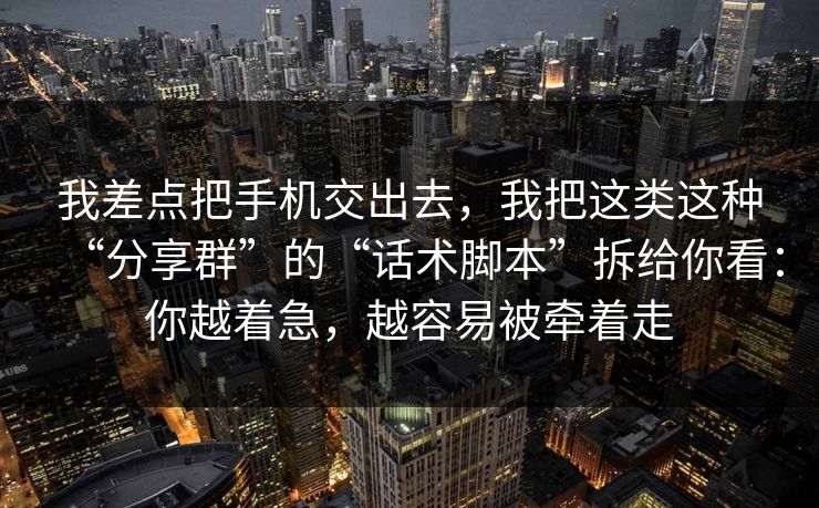 我差点把手机交出去，我把这类这种“分享群”的“话术脚本”拆给你看：你越着急，越容易被牵着走