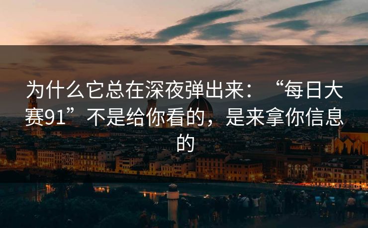 为什么它总在深夜弹出来：“每日大赛91”不是给你看的，是来拿你信息的