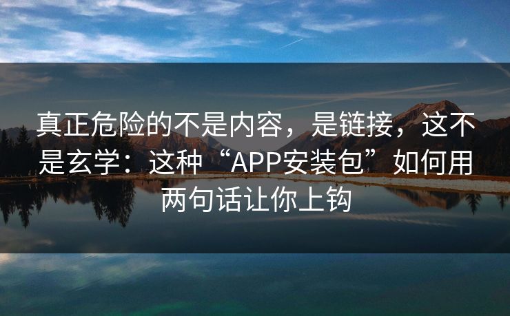 真正危险的不是内容，是链接，这不是玄学：这种“APP安装包”如何用两句话让你上钩