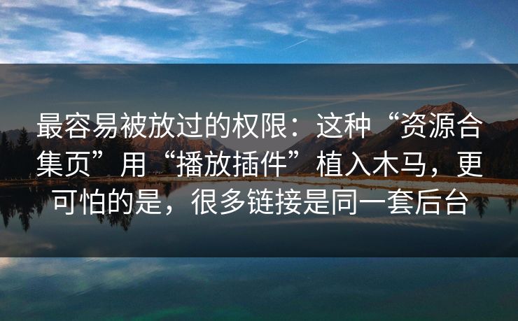 最容易被放过的权限：这种“资源合集页”用“播放插件”植入木马，更可怕的是，很多链接是同一套后台