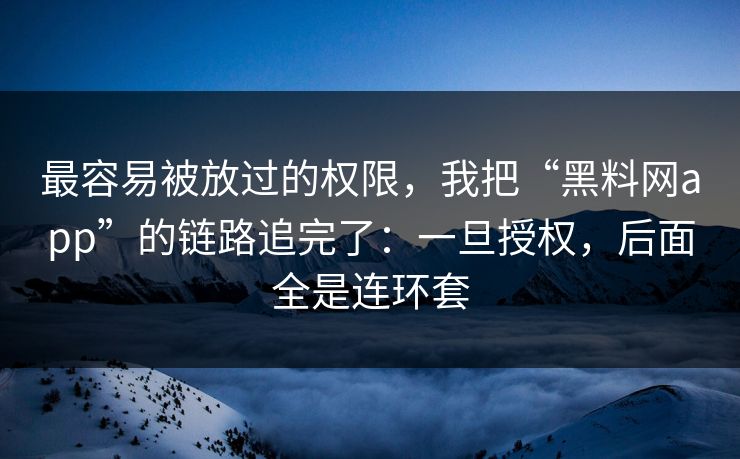 最容易被放过的权限，我把“黑料网app”的链路追完了：一旦授权，后面全是连环套