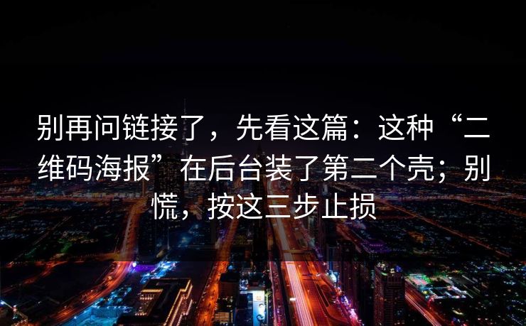别再问链接了，先看这篇：这种“二维码海报”在后台装了第二个壳；别慌，按这三步止损