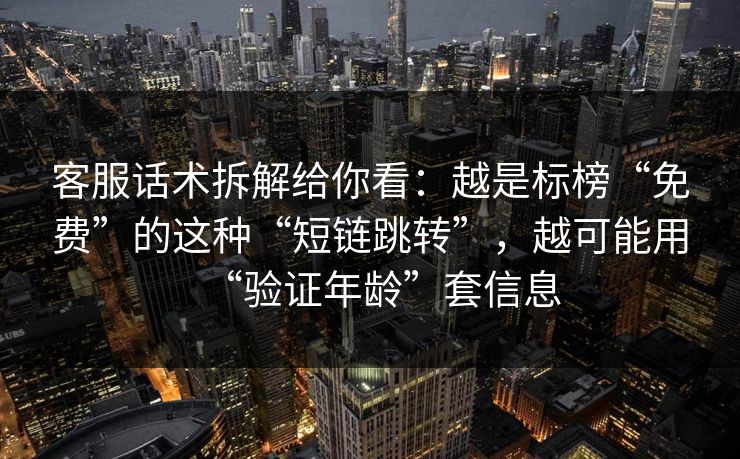 客服话术拆解给你看：越是标榜“免费”的这种“短链跳转”，越可能用“验证年龄”套信息