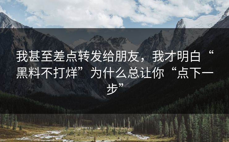 我甚至差点转发给朋友，我才明白“黑料不打烊”为什么总让你“点下一步”