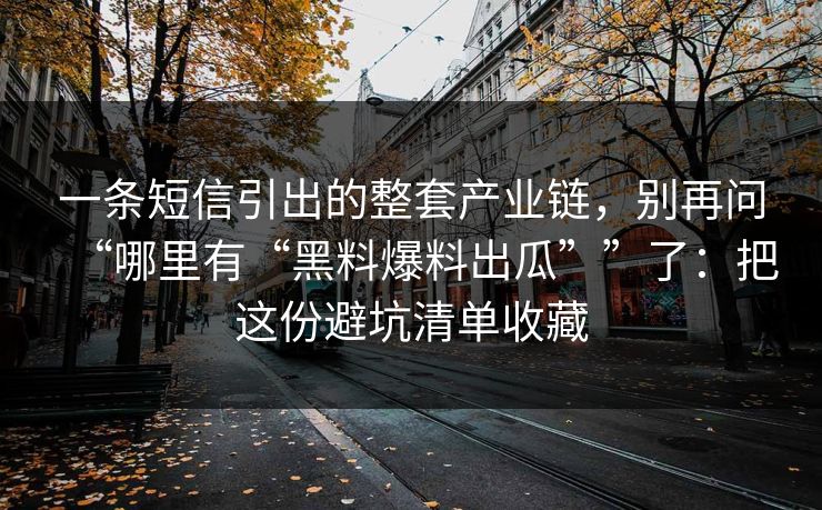 一条短信引出的整套产业链，别再问“哪里有“黑料爆料出瓜””了：把这份避坑清单收藏