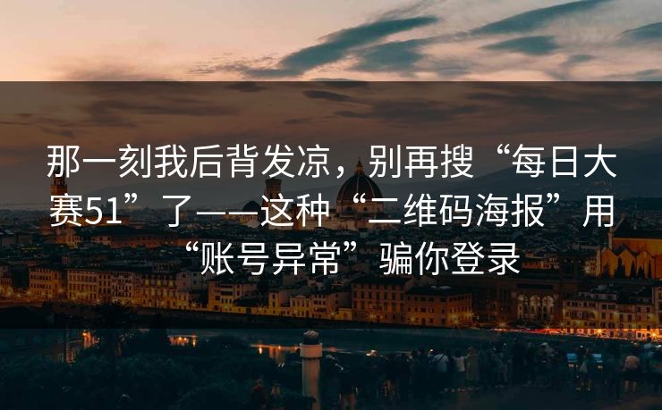 那一刻我后背发凉，别再搜“每日大赛51”了——这种“二维码海报”用“账号异常”骗你登录