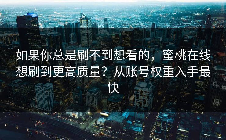 如果你总是刷不到想看的，蜜桃在线想刷到更高质量？从账号权重入手最快