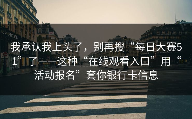 我承认我上头了，别再搜“每日大赛51”了——这种“在线观看入口”用“活动报名”套你银行卡信息