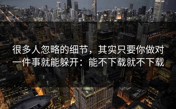 很多人忽略的细节，其实只要你做对一件事就能躲开：能不下载就不下载