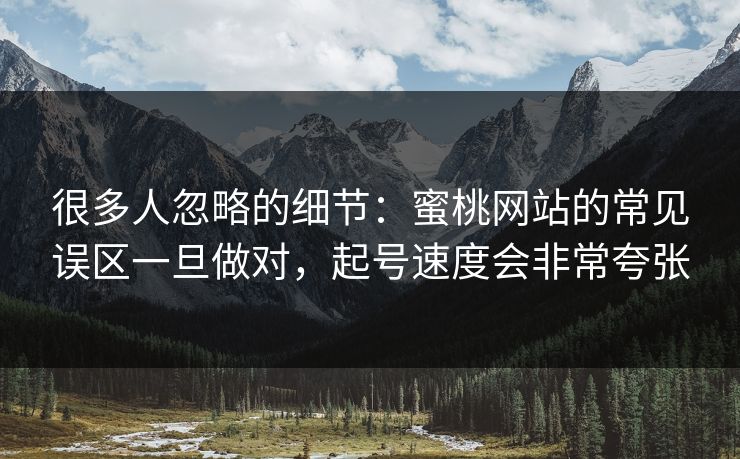 很多人忽略的细节：蜜桃网站的常见误区一旦做对，起号速度会非常夸张