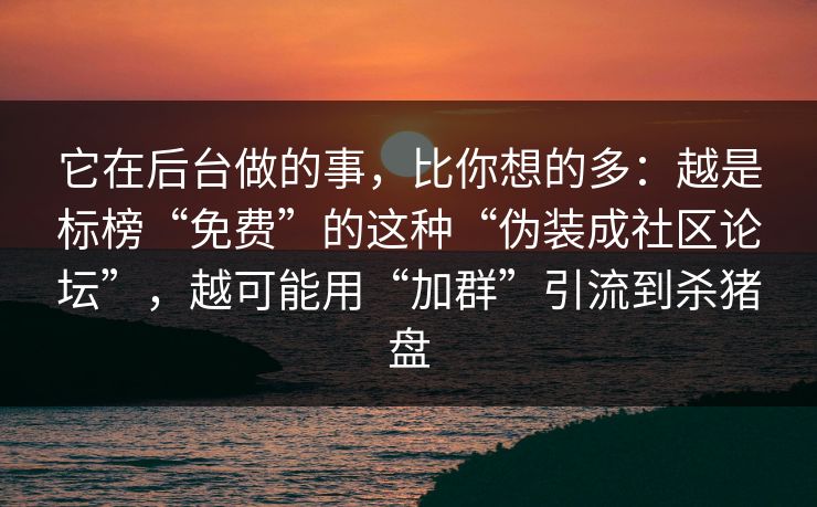 它在后台做的事，比你想的多：越是标榜“免费”的这种“伪装成社区论坛”，越可能用“加群”引流到杀猪盘