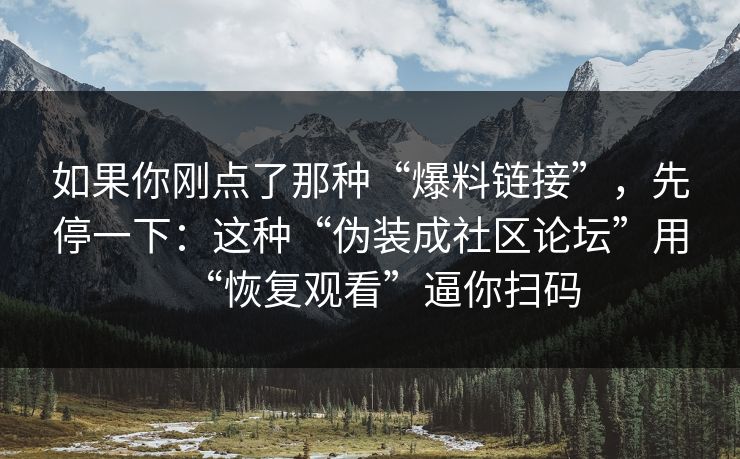 如果你刚点了那种“爆料链接”，先停一下：这种“伪装成社区论坛”用“恢复观看”逼你扫码