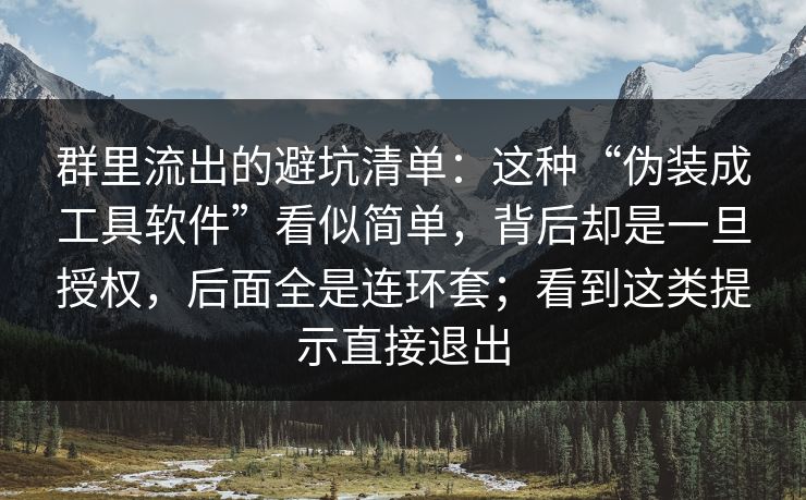 群里流出的避坑清单：这种“伪装成工具软件”看似简单，背后却是一旦授权，后面全是连环套；看到这类提示直接退出