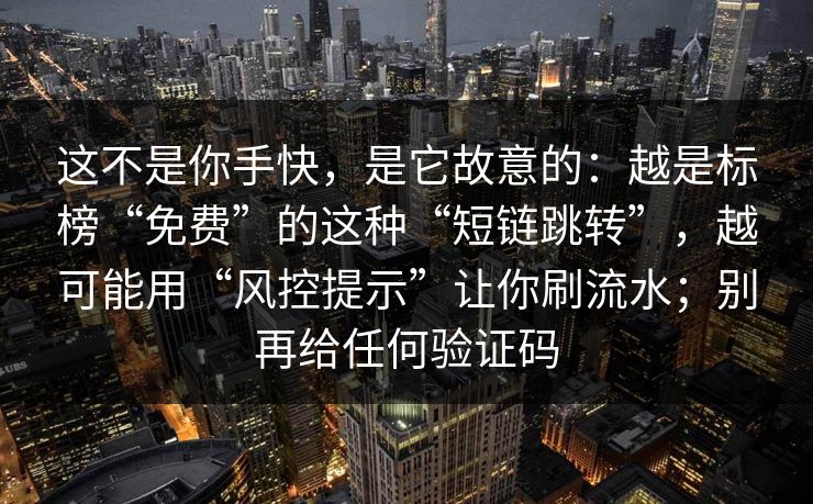 这不是你手快，是它故意的：越是标榜“免费”的这种“短链跳转”，越可能用“风控提示”让你刷流水；别再给任何验证码