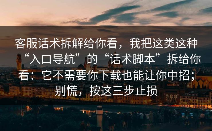 客服话术拆解给你看，我把这类这种“入口导航”的“话术脚本”拆给你看：它不需要你下载也能让你中招；别慌，按这三步止损