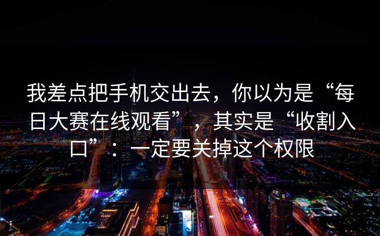 我差点把手机交出去，你以为是“每日大赛在线观看”，其实是“收割入口”：一定要关掉这个权限
