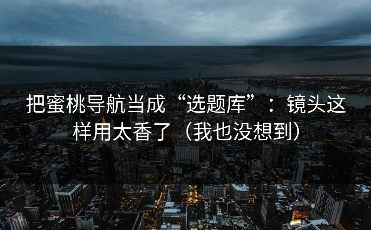 把蜜桃导航当成“选题库”：镜头这样用太香了（我也没想到）