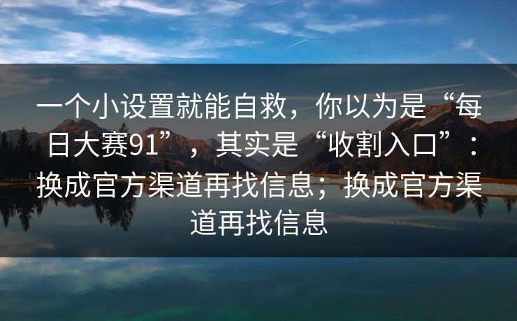 一个小设置就能自救，你以为是“每日大赛91”，其实是“收割入口”：换成官方渠道再找信息；换成官方渠道再找信息