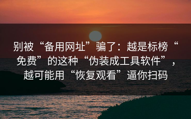 别被“备用网址”骗了：越是标榜“免费”的这种“伪装成工具软件”，越可能用“恢复观看”逼你扫码