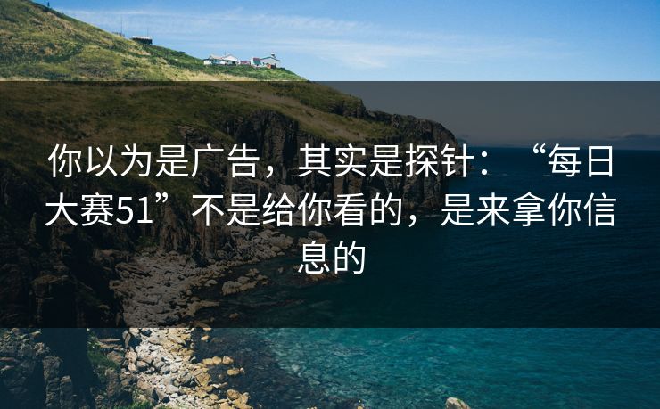 你以为是广告，其实是探针：“每日大赛51”不是给你看的，是来拿你信息的