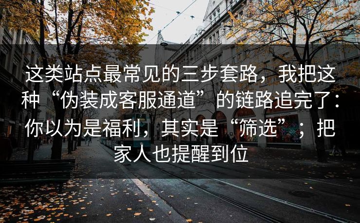 这类站点最常见的三步套路，我把这种“伪装成客服通道”的链路追完了：你以为是福利，其实是“筛选”；把家人也提醒到位