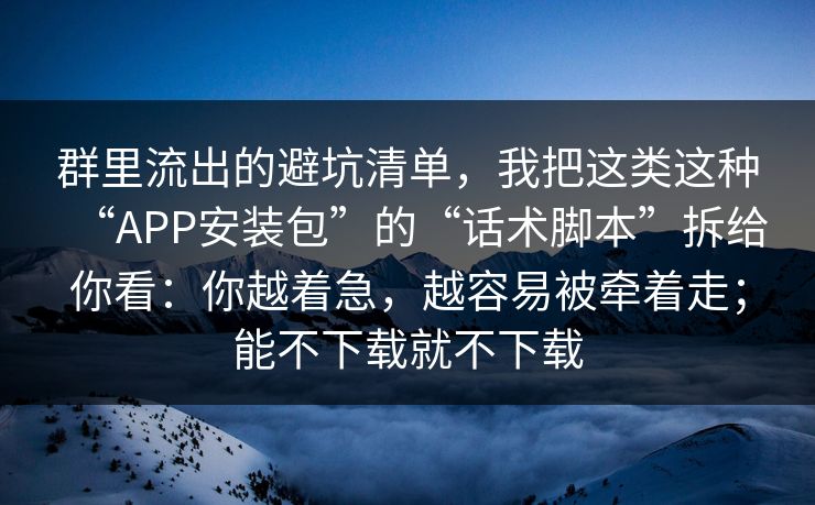 群里流出的避坑清单，我把这类这种“APP安装包”的“话术脚本”拆给你看：你越着急，越容易被牵着走；能不下载就不下载