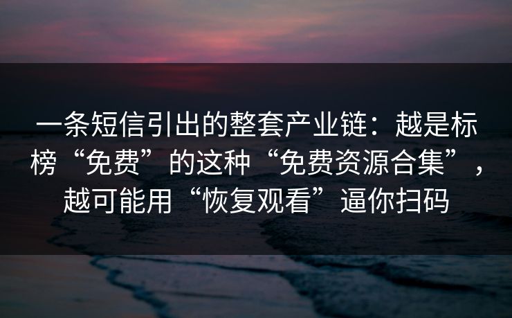 一条短信引出的整套产业链：越是标榜“免费”的这种“免费资源合集”，越可能用“恢复观看”逼你扫码