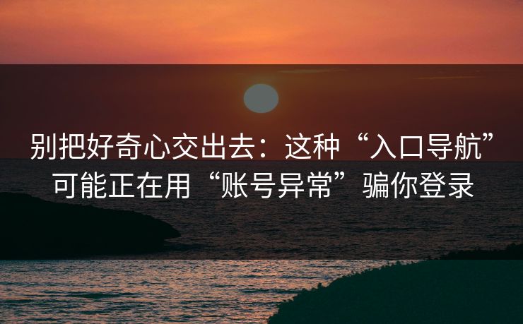 别把好奇心交出去：这种“入口导航”可能正在用“账号异常”骗你登录