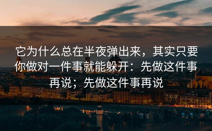 它为什么总在半夜弹出来，其实只要你做对一件事就能躲开：先做这件事再说；先做这件事再说