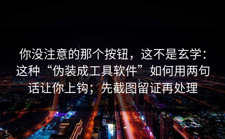 你没注意的那个按钮，这不是玄学：这种“伪装成工具软件”如何用两句话让你上钩；先截图留证再处理