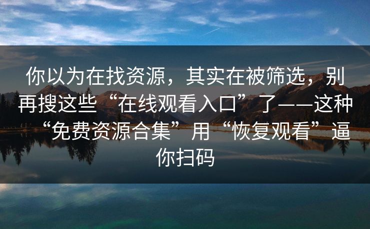 你以为在找资源，其实在被筛选，别再搜这些“在线观看入口”了——这种“免费资源合集”用“恢复观看”逼你扫码