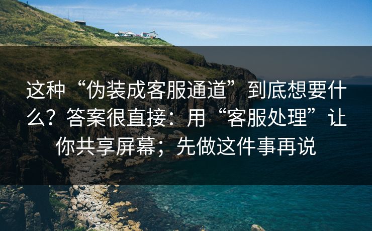 这种“伪装成客服通道”到底想要什么？答案很直接：用“客服处理”让你共享屏幕；先做这件事再说