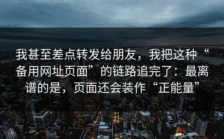 我甚至差点转发给朋友，我把这种“备用网址页面”的链路追完了：最离谱的是，页面还会装作“正能量”