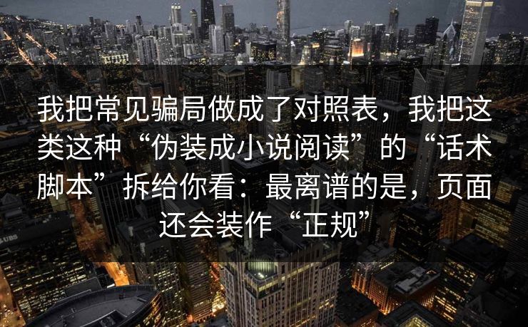 我把常见骗局做成了对照表，我把这类这种“伪装成小说阅读”的“话术脚本”拆给你看：最离谱的是，页面还会装作“正规”