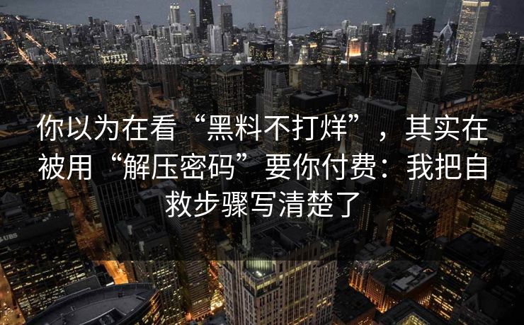你以为在看“黑料不打烊”，其实在被用“解压密码”要你付费：我把自救步骤写清楚了