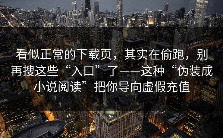 看似正常的下载页，其实在偷跑，别再搜这些“入口”了——这种“伪装成小说阅读”把你导向虚假充值