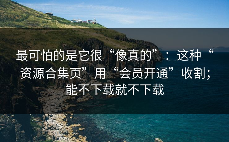 最可怕的是它很“像真的”：这种“资源合集页”用“会员开通”收割；能不下载就不下载