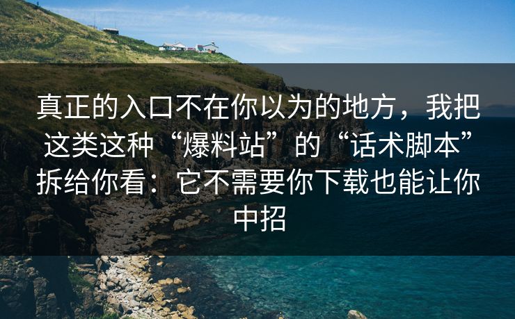 真正的入口不在你以为的地方，我把这类这种“爆料站”的“话术脚本”拆给你看：它不需要你下载也能让你中招