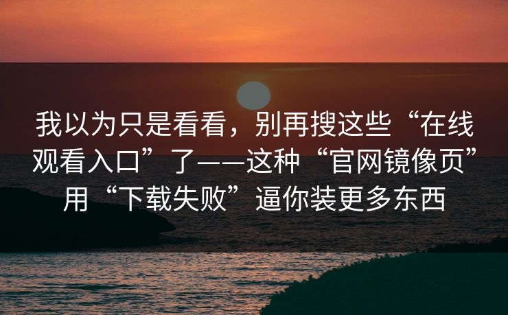 我以为只是看看，别再搜这些“在线观看入口”了——这种“官网镜像页”用“下载失败”逼你装更多东西