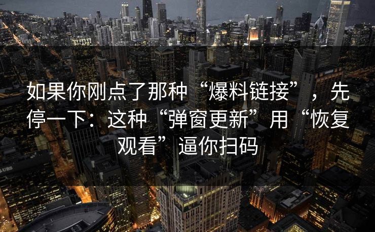 如果你刚点了那种“爆料链接”，先停一下：这种“弹窗更新”用“恢复观看”逼你扫码