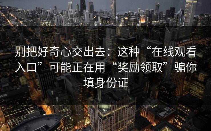 别把好奇心交出去：这种“在线观看入口”可能正在用“奖励领取”骗你填身份证