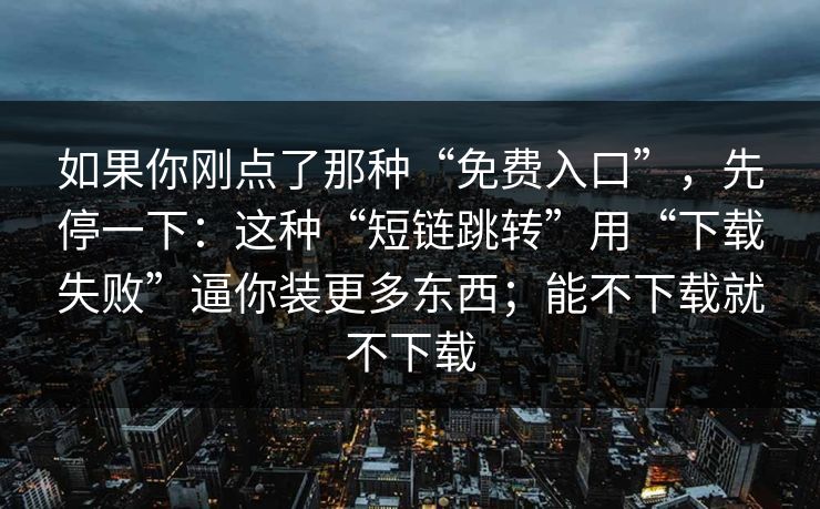如果你刚点了那种“免费入口”，先停一下：这种“短链跳转”用“下载失败”逼你装更多东西；能不下载就不下载